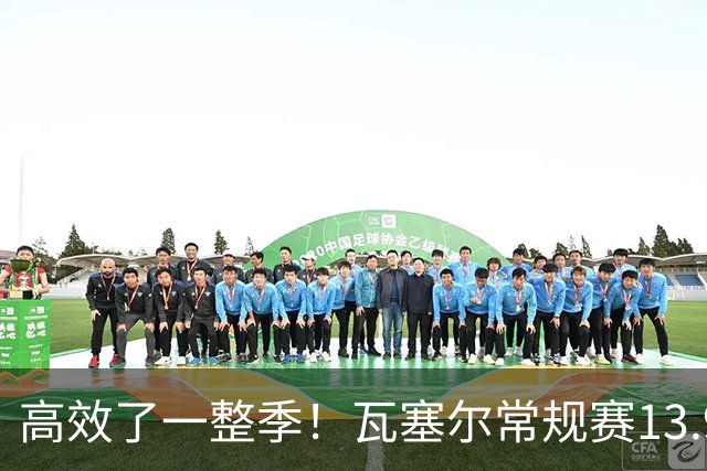 高效了一整季！瓦塞尔常规赛13.9+4+2.5 总决赛12.8分&三分46.6%
